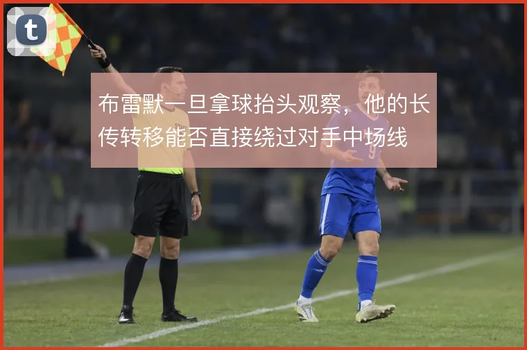布雷默一旦拿球抬头观察,他的长传转移能否直接绕过对手中场线