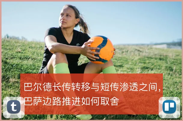 巴尔德长传转移与短传渗透之间，巴萨边路推进如何取舍