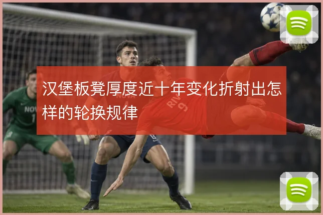 汉堡板凳厚度近十年变化折射出怎样的轮换规律