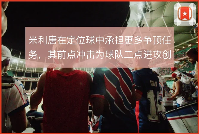 米利唐在定位球中承担更多争顶任务，其前点冲击为球队二点进攻创造空间