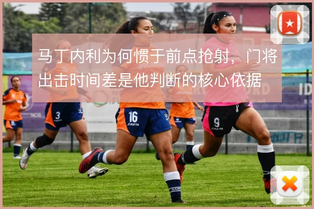 马丁内利为何惯于前点抢射,门将出击时间差是他判断的核心依据