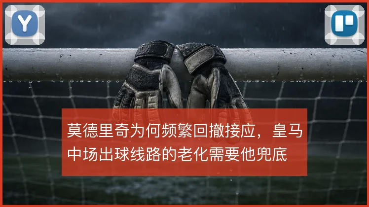 莫德里奇为何频繁回撤接应,皇马中场出球线路的老化需要他兜底