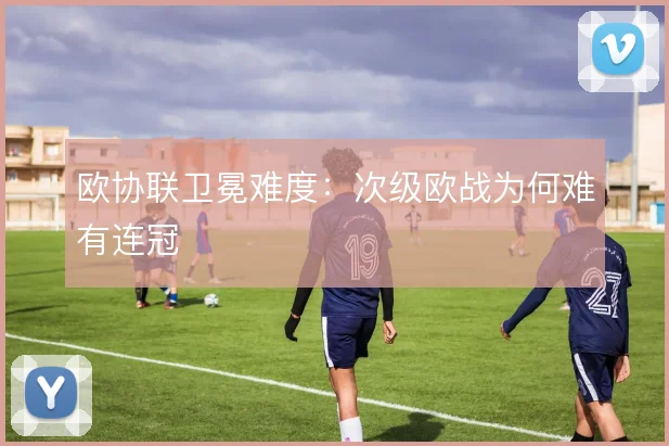 欧协联卫冕难度：次级欧战为何难有连冠