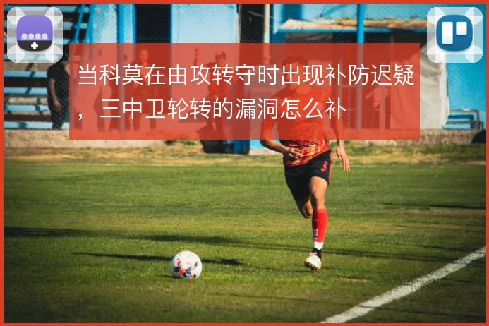 当科莫在由攻转守时出现补防迟疑,三中卫轮转的漏洞怎么补
