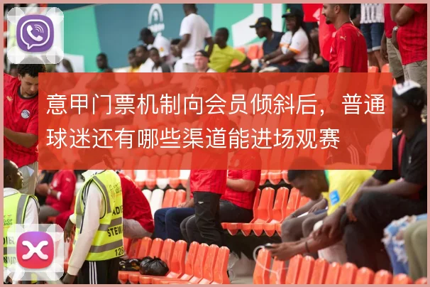 意甲门票机制向会员倾斜后,普通球迷还有哪些渠道能进场观赛