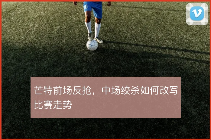 芒特前场反抢,中场绞杀如何改写比赛走势