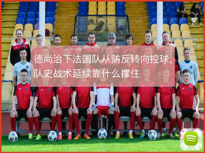 德尚治下法国队从防反转向控球,队史战术延续靠什么撑住