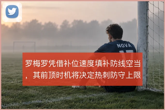 罗梅罗凭借补位速度填补防线空当，其前顶时机将决定热刺防守上限