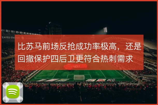 比苏马前场反抢成功率极高，还是回撤保护四后卫更符合热刺需求