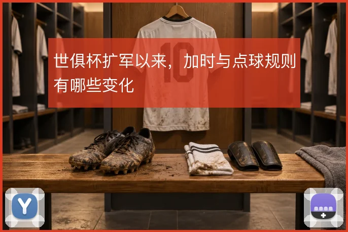 世俱杯扩军以来,加时与点球规则有哪些变化
