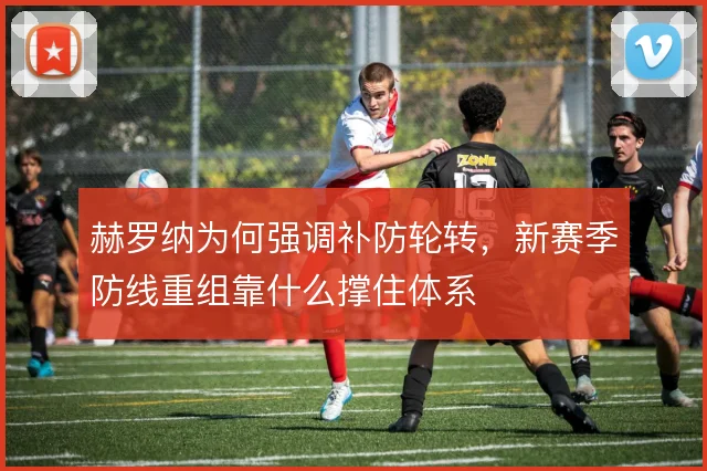 赫罗纳为何强调补防轮转，新赛季防线重组靠什么撑住体系