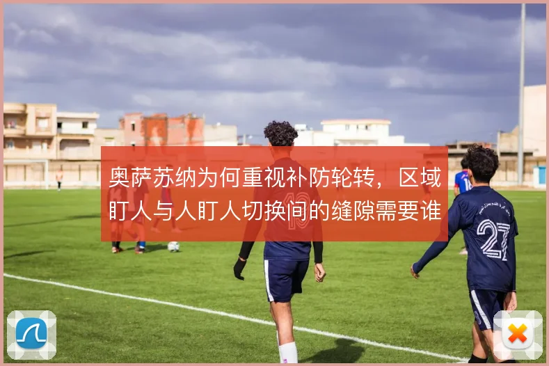奥萨苏纳为何重视补防轮转,区域盯人与人盯人切换间的缝隙需要谁来填
