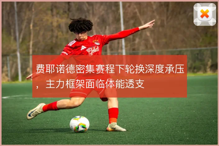 费耶诺德密集赛程下轮换深度承压，主力框架面临体能透支