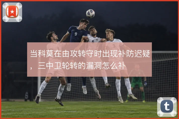 当科莫在由攻转守时出现补防迟疑,三中卫轮转的漏洞怎么补