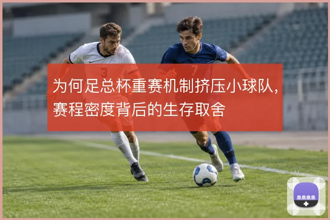 为何足总杯重赛机制挤压小球队,赛程密度背后的生存取舍