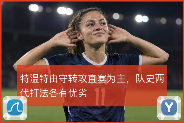 特温特由守转攻直塞为主，队史两代打法各有优劣