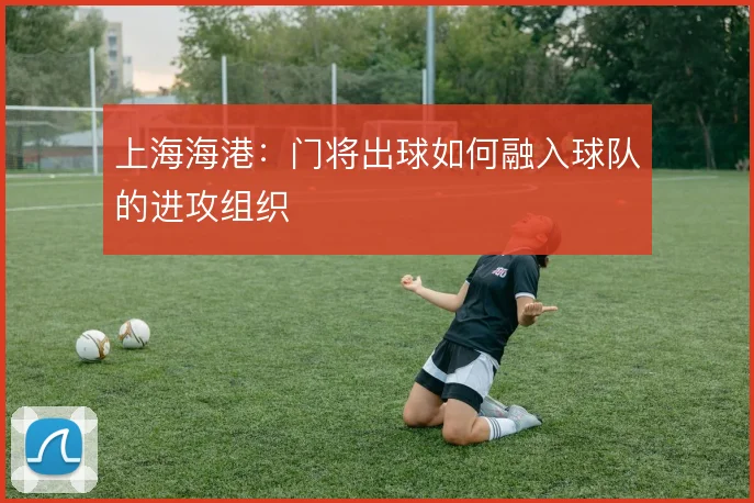 上海海港:门将出球如何融入球队的进攻组织