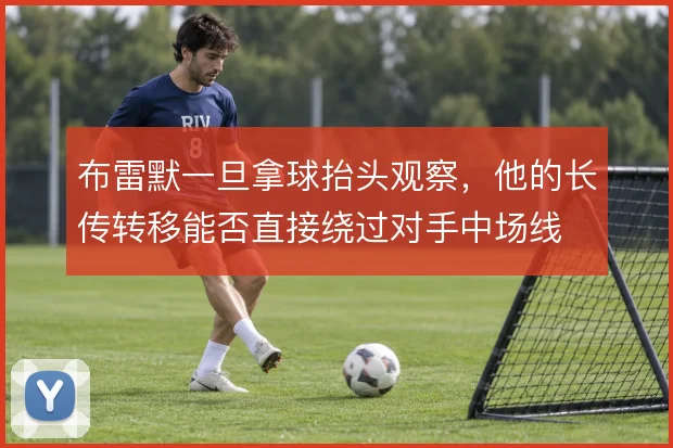 布雷默一旦拿球抬头观察,他的长传转移能否直接绕过对手中场线