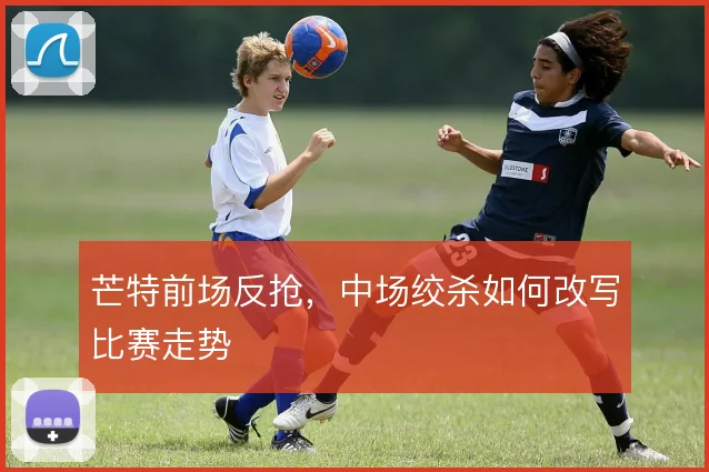 芒特前场反抢,中场绞杀如何改写比赛走势