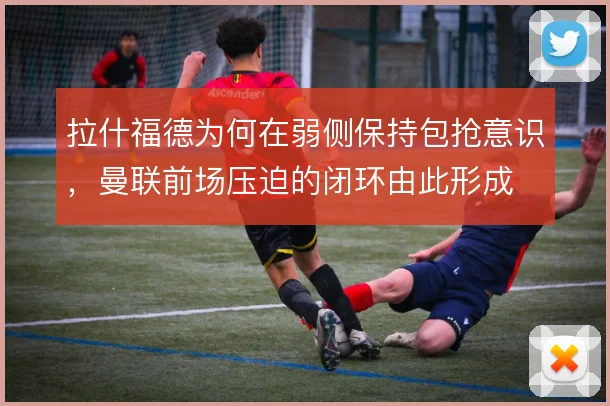 拉什福德为何在弱侧保持包抢意识,曼联前场压迫的闭环由此形成