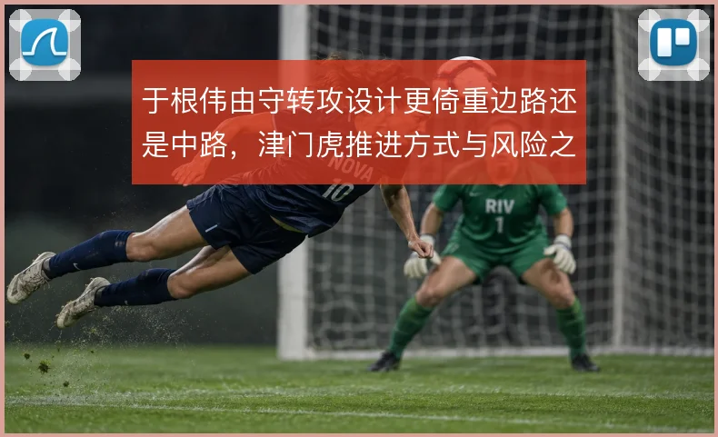 于根伟由守转攻设计更倚重边路还是中路,津门虎推进方式与风险之间取舍