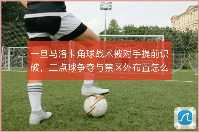 一旦马洛卡角球战术被对手提前识破，二点球争夺与禁区外布置怎么解