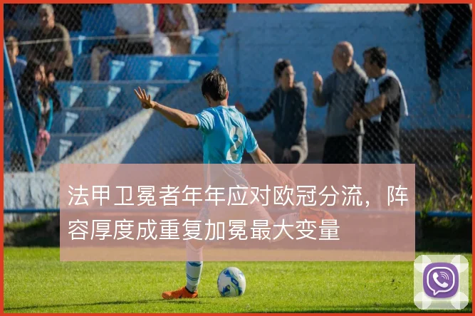 法甲卫冕者年年应对欧冠分流，阵容厚度成重复加冕最大变量