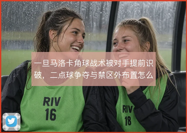 一旦马洛卡角球战术被对手提前识破，二点球争夺与禁区外布置怎么解