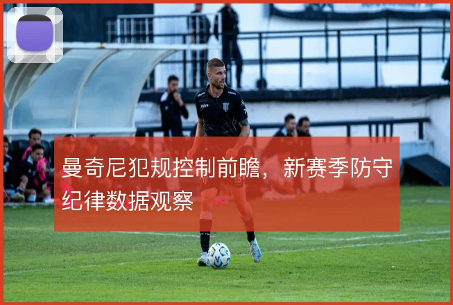 曼奇尼犯规控制前瞻,新赛季防守纪律数据观察