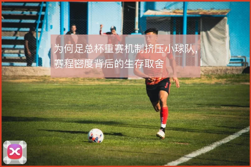 为何足总杯重赛机制挤压小球队,赛程密度背后的生存取舍