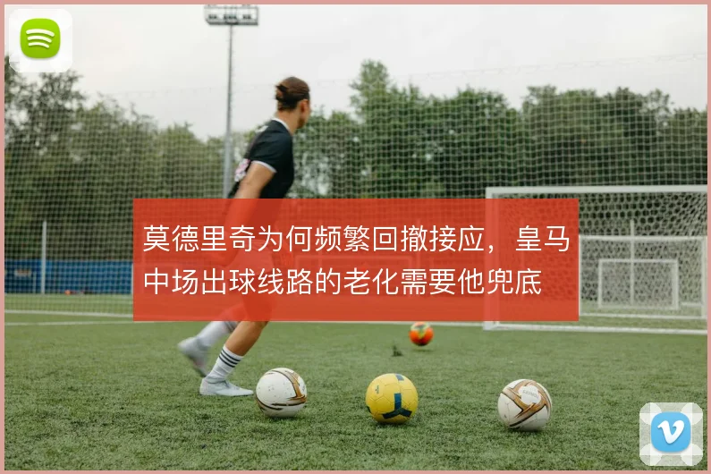 莫德里奇为何频繁回撤接应,皇马中场出球线路的老化需要他兜底