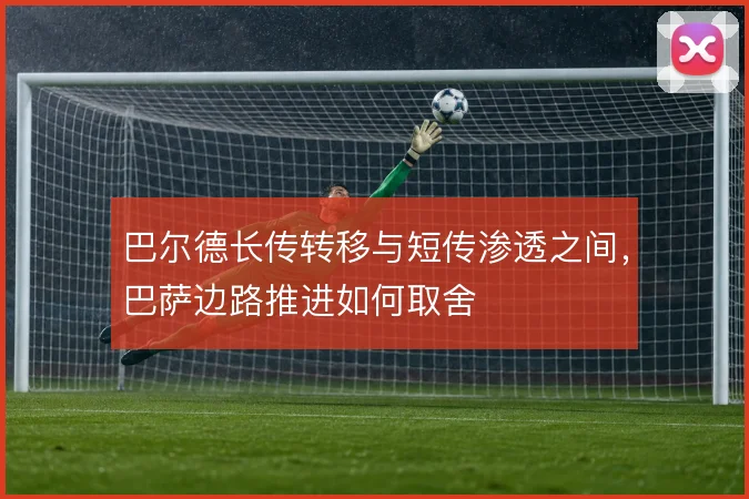 巴尔德长传转移与短传渗透之间，巴萨边路推进如何取舍