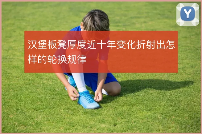 汉堡板凳厚度近十年变化折射出怎样的轮换规律