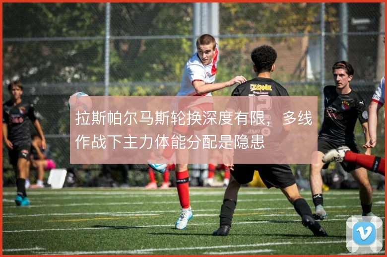 拉斯帕尔马斯轮换深度有限，多线作战下主力体能分配是隐患