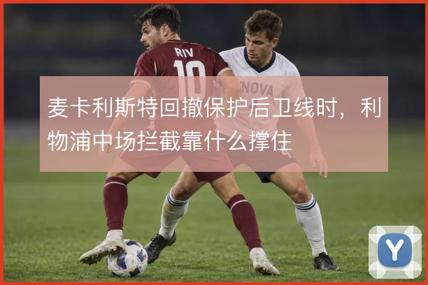 麦卡利斯特回撤保护后卫线时,利物浦中场拦截靠什么撑住