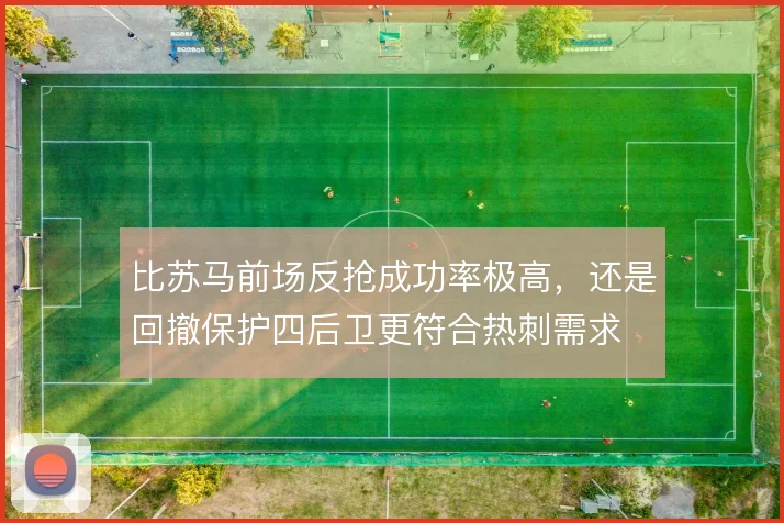 比苏马前场反抢成功率极高，还是回撤保护四后卫更符合热刺需求