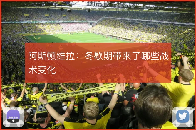 阿斯顿维拉:冬歇期带来了哪些战术变化