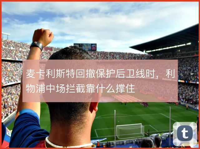 麦卡利斯特回撤保护后卫线时,利物浦中场拦截靠什么撑住