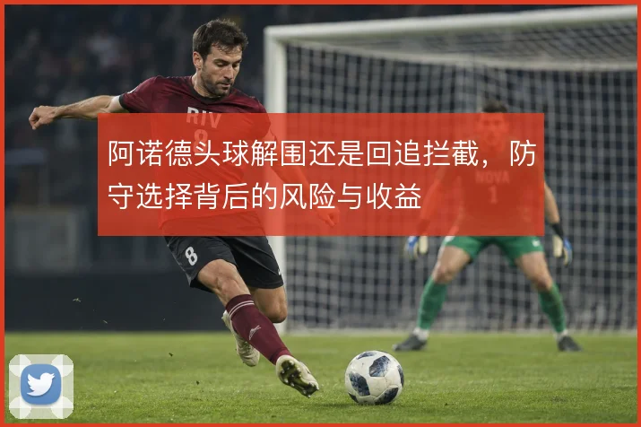 阿诺德头球解围还是回追拦截，防守选择背后的风险与收益